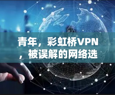 青年，彩虹桥VPN，被误解的网络选择，你值得考虑