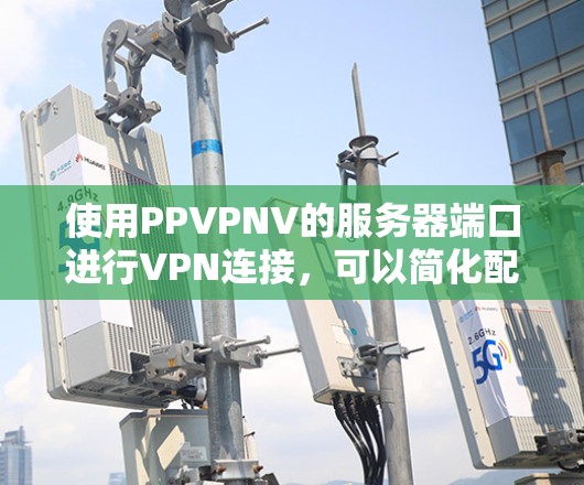 使用PPVPNV的服务器端口进行VPN连接，可以简化配置过程，无需手动设置端口。以下是一步步的指南