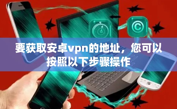 要获取安卓vpn的地址,您可以按照以下步骤操作 要获取安卓vpn的地址,您可以按照以下步骤操作