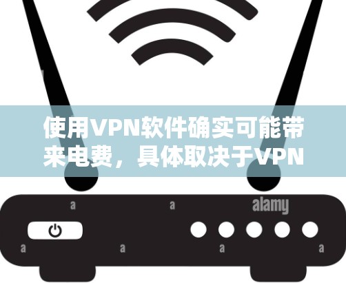 使用VPN软件确实可能带来电费，具体取决于VPN软件的类型和使用情况。以下是几点建议