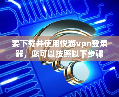 要下载并使用悦游vpn登录器，您可以按照以下步骤操作