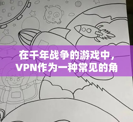 在千年战争的游戏中，VPN作为一种常见的角色或机制，通常具有保护玩家、提供资源支持或增强战斗能力的功能。以下是VPN在该游戏中可能的作用和意义