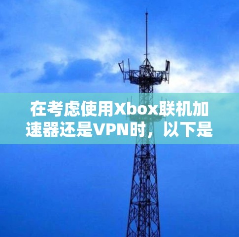 在考虑使用Xbox联机加速器还是VPN时，以下是对两种工具的详细分析