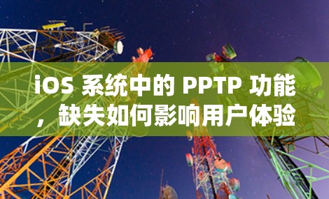 iOS 系统中的 PPTP 功能，缺失如何影响用户体验？恢复方法有哪些？