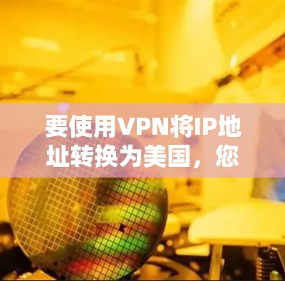 要使用VPN将IP地址转换为美国，您可以按照以下步骤操作