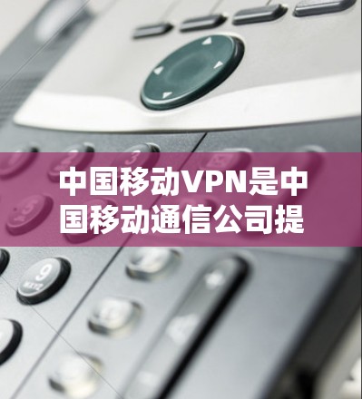 中国移动VPN是中国移动通信公司提供的网络服务，主要用于提供加密通信、数据传输和视频会议等服务。它结合了中国移动的网络资源和国际领先的VPN技术，旨在为用户提供安全、可靠的网络连接