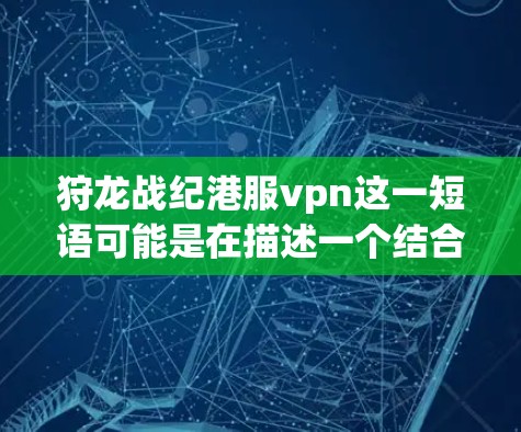狩龙战纪港服vpn这一短语可能是在描述一个结合了多个元素的活动或项目，具体含义可能如下