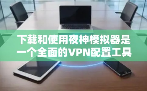 下载和使用夜神模拟器是一个全面的VPN配置工具，适合测试和配置网络环境。以下是详细的步骤指南