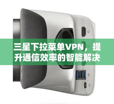 三星下拉菜单VPN，提升通信效率的智能解决方案