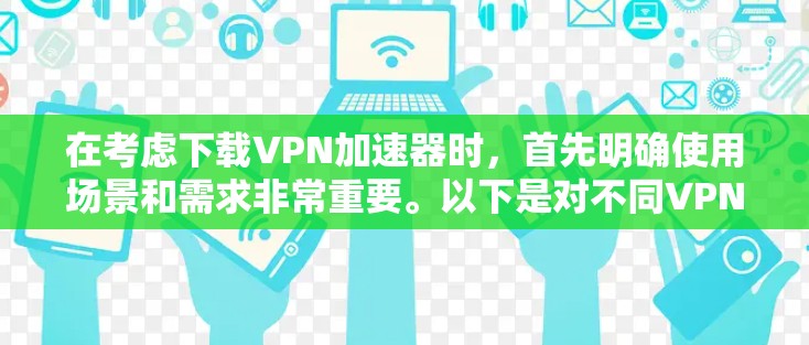 在考虑下载VPN加速器时，首先明确使用场景和需求非常重要。以下是对不同VPN加速器的总结和推荐