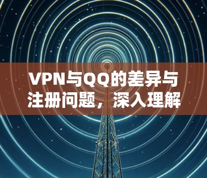 VPN与QQ的差异与注册问题，深入理解如何确保安全