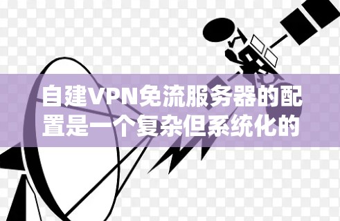 自建VPN免流服务器的配置是一个复杂但系统化的过程，需要遵循一定的步骤和注意事项。以下是一个详细且结构化的指南，帮助您逐步完成配置