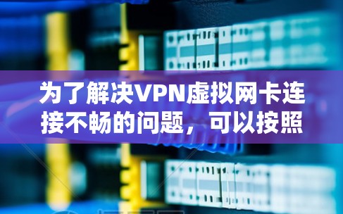 为了解决VPN虚拟网卡连接不畅的问题，可以按照以下步骤进行排查和解决
