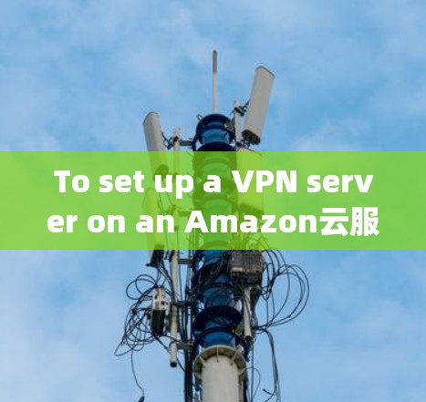 To set up a VPN server on an Amazon云服务器 VPS)follow these organized steps: