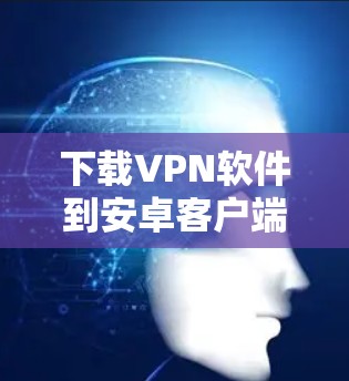 下载VPN软件到安卓客户端是一个安全且高效的方式，可以保护您的数据和隐私。以下是一些推荐的VPN软件，支持下载到安卓客户端