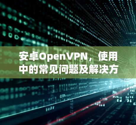 安卓OpenVPN，使用中的常见问题及解决方案