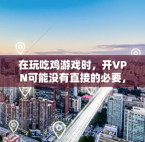在玩吃鸡游戏时，开VPN可能没有直接的必要，但可能会通过游戏优化措施间接影响游戏体验。以下是对这一问题的详细分析