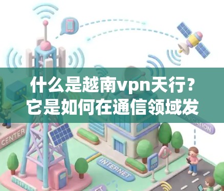 什么是越南vpn天行？它是如何在通信领域发挥着重要作用的？