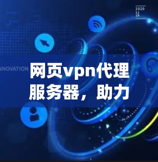 网页vpn代理服务器，助力网络安全的智能解决方案