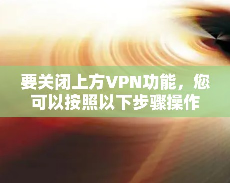 要关闭上方VPN功能，您可以按照以下步骤操作