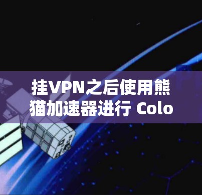 挂VPN之后使用熊猫加速器进行 Colorado乐下载，可以确保下载过程的安全性和速度。以下是详细的步骤