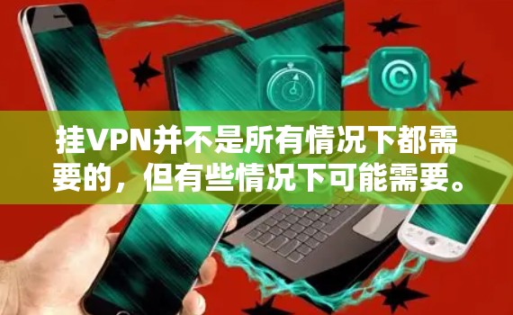 挂VPN并不是所有情况下都需要的，但有些情况下可能需要。以下是一些关键点