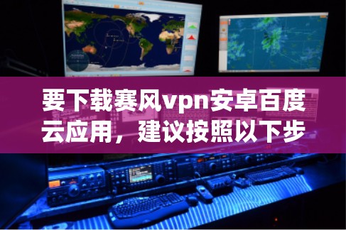 要下载赛风vpn安卓百度云应用，建议按照以下步骤操作