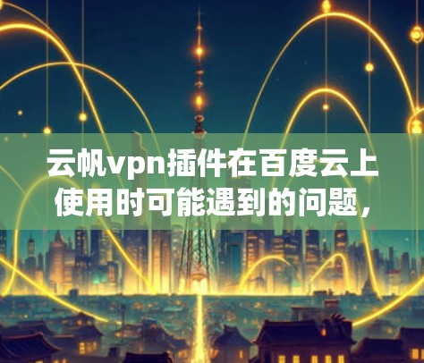 云帆vpn插件在百度云上使用时可能遇到的问题，可以通过以下步骤逐步解决