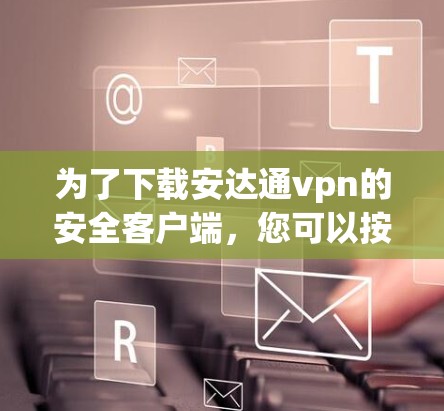 为了下载安达通vpn的安全客户端，您可以按照以下步骤进行操作