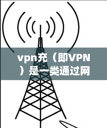 vpn充（即VPN）是一类通过网络连接外部计算机或服务器，提供VPN服务的网络服务。选择VPN服务时，需要综合考虑费用、安全性和用户评价等因素。以下是一些关键点