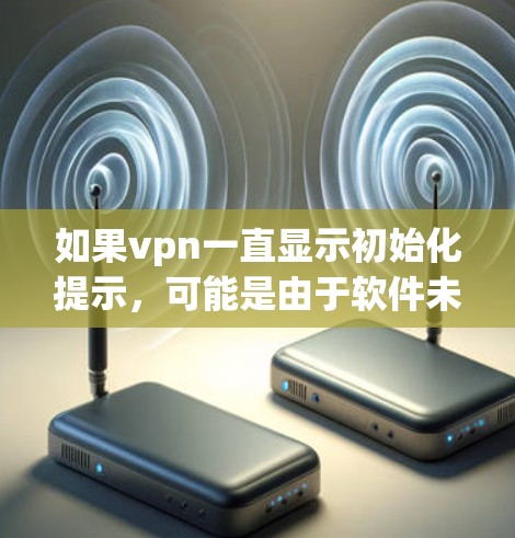 如果vpn一直显示初始化提示，可能是由于软件未正确安装或配置问题。以下是逐步排查和解决的方法