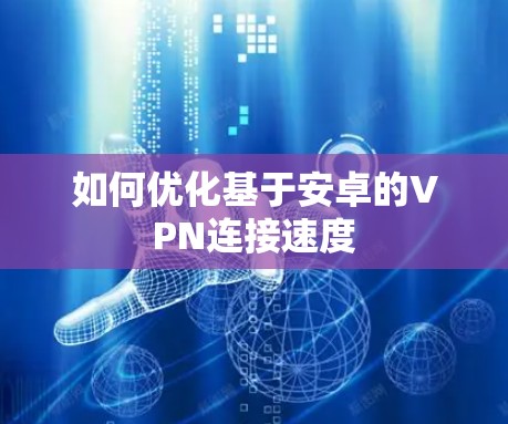 如何优化基于安卓的VPN连接速度 如何优化基于安卓的VPN连接速度
