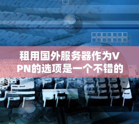 租用国外服务器作为VPN的选项是一个不错的选择,尤其是在需要稳定、安全且经济的网络环境时。然而,租用国外服务器需要考虑以下几个关键因素 租用国外服务器作为VPN的选项是一个不错的选择,尤其是在需要稳定、安全且经济的网络环境时。然而,租用国外服务器需要考虑以下几个关键因素