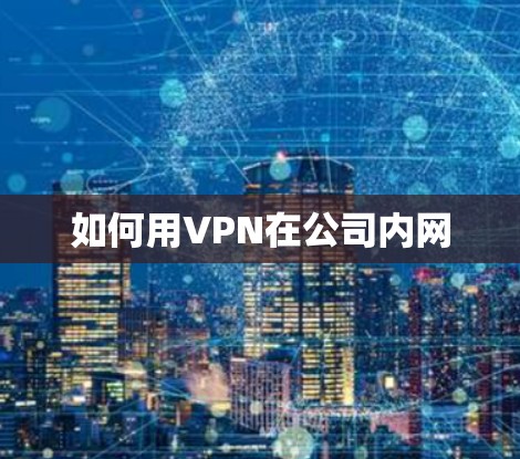 如何用VPN在公司内网 如何用VPN在公司内网