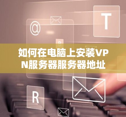 如何在电脑上安装VPN服务器服务器地址