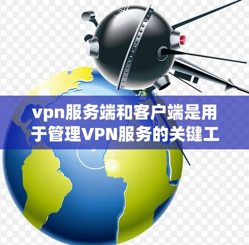 vpn服务端和客户端是用于管理VPN服务的关键工具。以下是详细的步骤指南