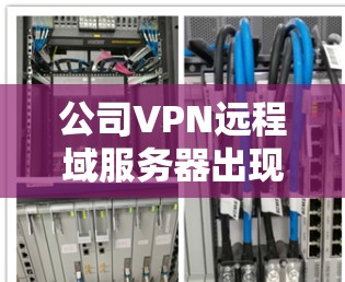 公司VPN远程域服务器出现故障,通常涉及多个方面需要排查和解决。以下是逐步的解决方案 公司VPN远程域服务器出现故障,通常涉及多个方面需要排查和解决。以下是逐步的解决方案