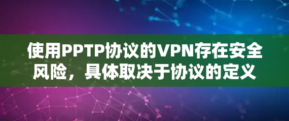 使用PPTP协议的VPN存在安全风险，具体取决于协议的定义和安全措施。以下是详细的分析