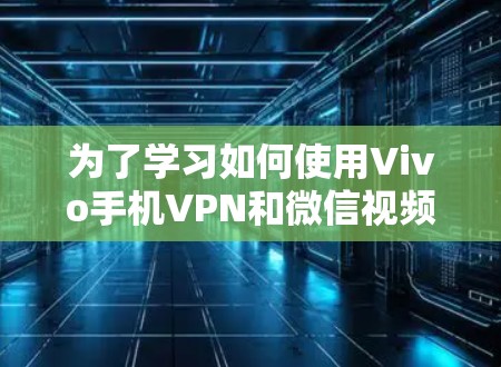 为了学习如何使用Vivo手机VPN和微信视频，您可以按照以下步骤进行