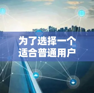 为了选择一个适合普通用户的无限制版安卓VPN软件,以下是一些推荐和建议 为了选择一个适合普通用户的无限制版安卓VPN软件,以下是一些推荐和建议