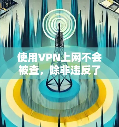 使用VPN上网不会被查,除非违反了访问权限的限制或访问了不合法的网站。以下是总结 使用VPN上网不会被查,除非违反了访问权限的限制或访问了不合法的网站。以下是总结