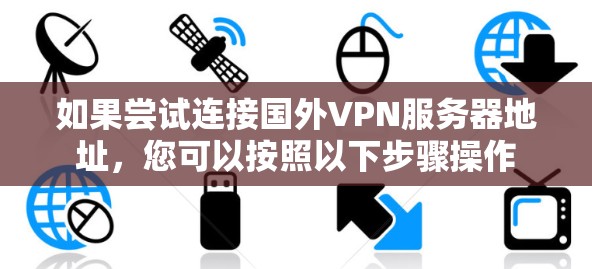 如果尝试连接国外VPN服务器地址，您可以按照以下步骤操作