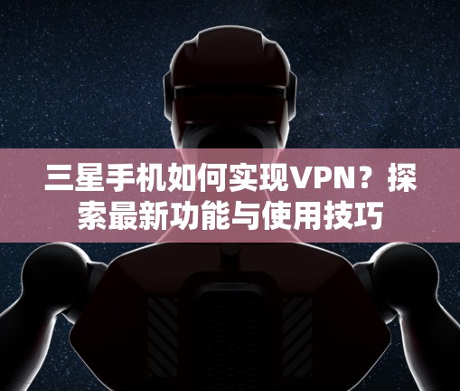 三星手机如何实现VPN?探索最新功能与使用技巧 三星手机如何实现VPN?探索最新功能与使用技巧