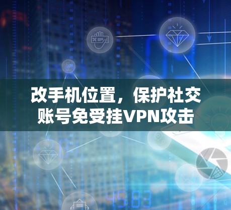 改手机位置,保护社交账号免受挂VPN攻击 改手机位置,保护社交账号免受挂VPN攻击