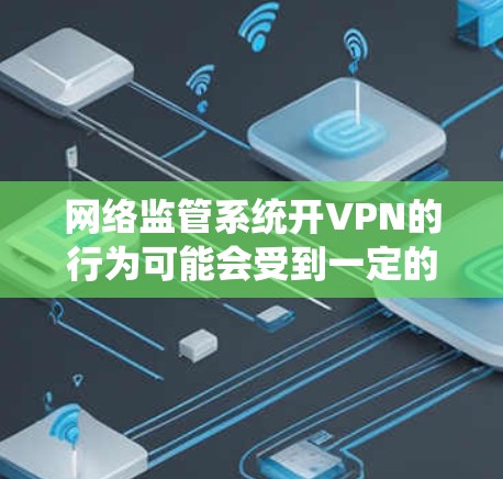 网络监管系统开VPN的行为可能会受到一定的限制,具体涉及法律、技术和社会因素。以下是对这一现象的详细分析 网络监管系统开VPN的行为可能会受到一定的限制,具体涉及法律、技术和社会因素。以下是对这一现象的详细分析