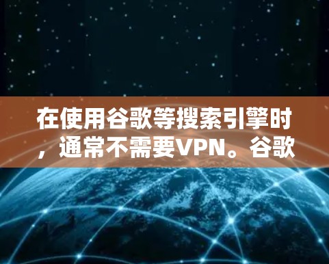 在使用谷歌等搜索引擎时，通常不需要VPN。谷歌本身不保护用户的访问数据，因此访问时需要用户自己设置访问权限，这涉及到对用户身份的控制
