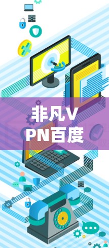 非凡VPN百度百科是一个由百度公司维护的在线百科全书,其中包含了各种VPN相关的词条。为了帮助您更好地了解或使用百度百科,以下是一些步骤和建议 非凡VPN百度百科是一个由百度公司维护的在线百科全书,其中包含了各种VPN相关的词条。为了帮助您更好地了解或使用百度百科,以下是一些步骤和建议
