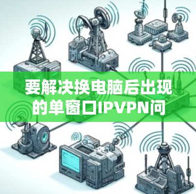 要解决换电脑后出现的单窗口IPVPN问题,可以按照以下步骤操作 要解决换电脑后出现的单窗口IPVPN问题,可以按照以下步骤操作