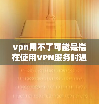 vpn用不了可能是指在使用VPN服务时遇到了问题，导致无法正常访问或连接到VPN服务器。以下是一些可能的原因及其对应的解决方法