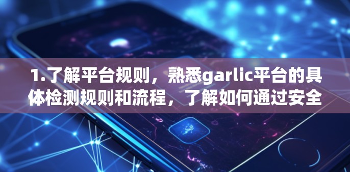 1.了解平台规则,熟悉garlic平台的具体检测规则和流程,了解如何通过安全的支付接口或支付方式进行支付 1.了解平台规则,熟悉garlic平台的具体检测规则和流程,了解如何通过安全的支付接口或支付方式进行支付